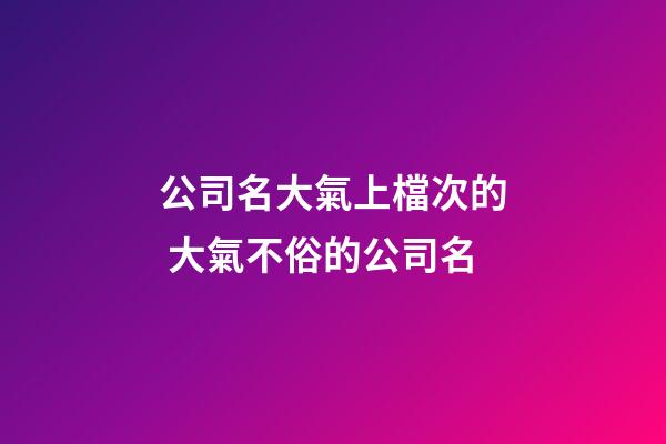 公司名大氣上檔次的 大氣不俗的公司名-第1張-公司起名-玄機派